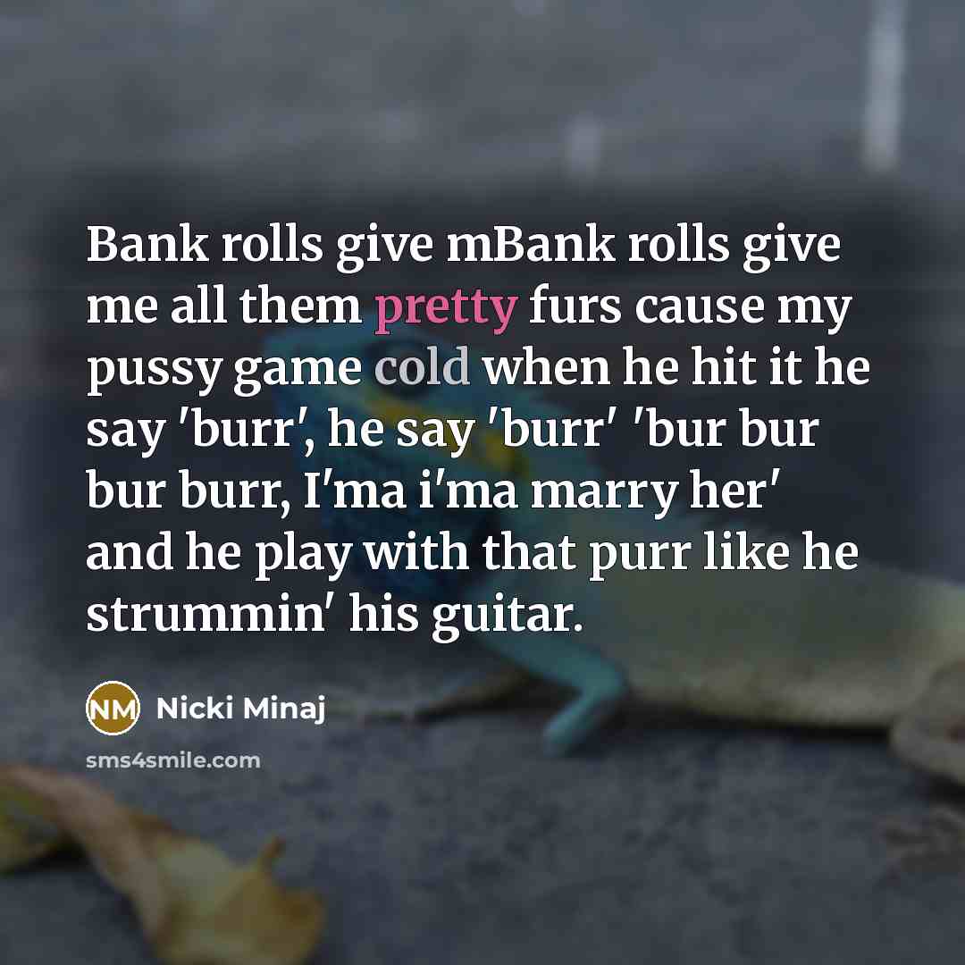 “Bank rolls give mBank rolls give me all them pretty furs cause my pussy game cold when he hit it he say 'burr', he say 'burr' 'bur bur bur burr, I'ma i'ma marry her' and he play with that purr like he strummin' his guitar.” quote by Nicki Minaj