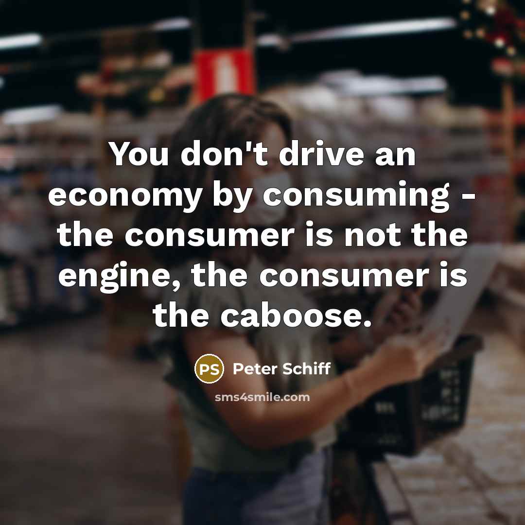 “You don't drive an economy by consuming - the consumer…” quote by Peter Schiff