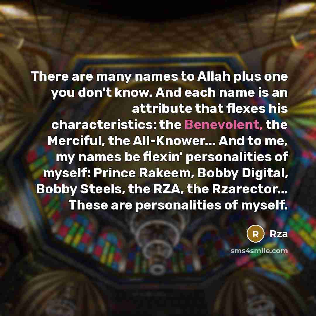 “There are many names to Allah plus one you don't know. And each name is an attribute that flexes his characteristics: the Benevolent, the Merciful, the All-Knower... And to me, my names be flexin' personalities of myself: Prince Rakeem, Bobby Digital, Bobby Steels, the RZA, the Rzarector... These…” quote by RZA