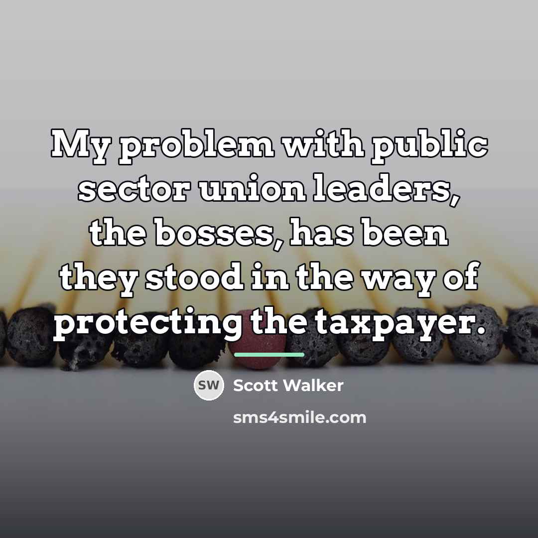 “My problem with public sector union leaders, the bosses, has…” quote by Scott Walker