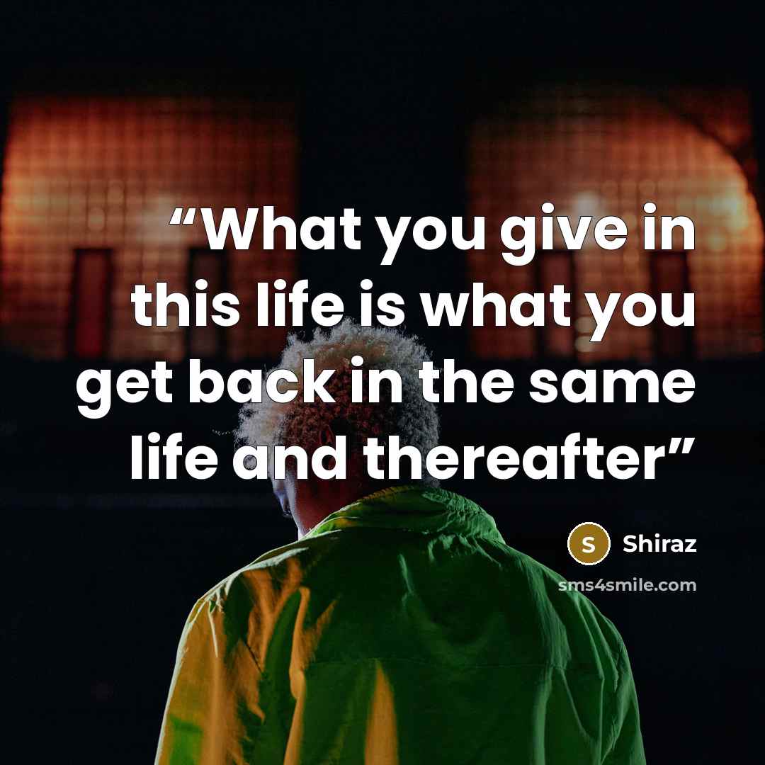 “What you give in this life is what you get back in the same life and thereafter” quote by Shiraz