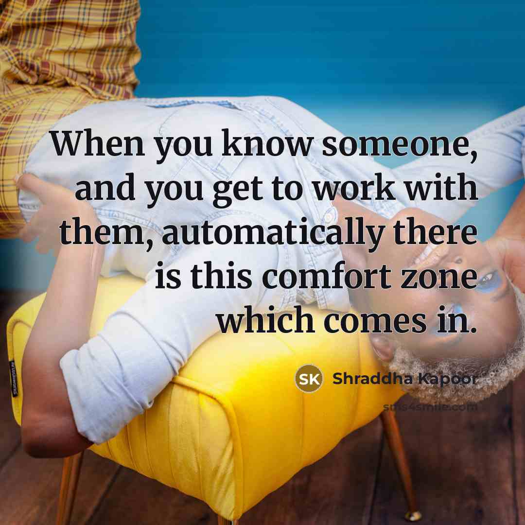 “When you know someone, and you get to work with them, automatically there is this comfort zone which comes in.” quote by Shraddha Kapoor
