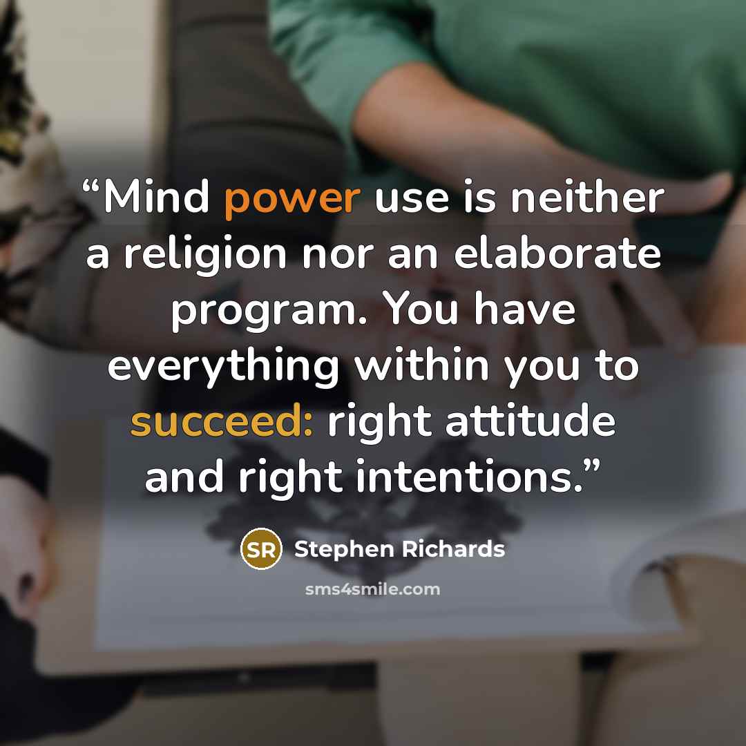 “Mind power use is neither a religion nor an elaborate program. You have everything within you to succeed: right attitude and right intentions.” quote by Stephen Richards