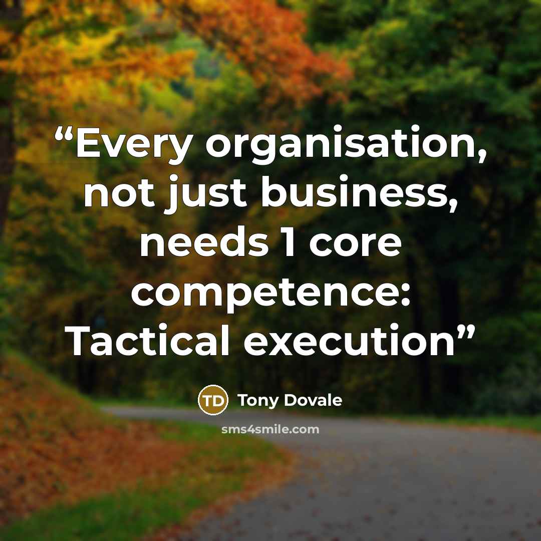 “Every organisation, not just business, needs 1 core competence: Tactical execution” quote by Tony Dovale