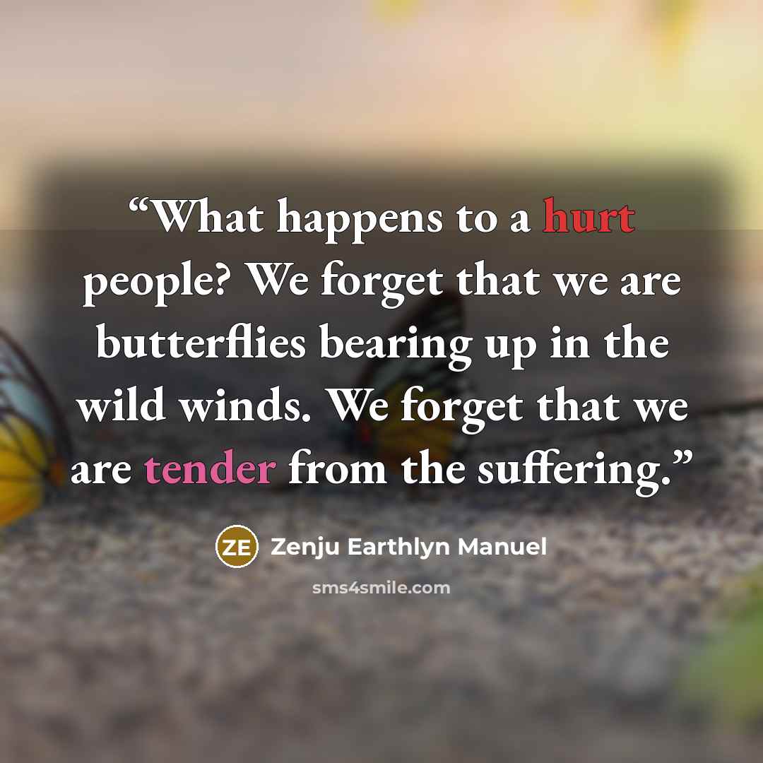 “What happens to a hurt people? We forget that we are butterflies bearing up in the wild winds. We forget that we are tender from the suffering.” quote by Zenju Earthlyn Manuel