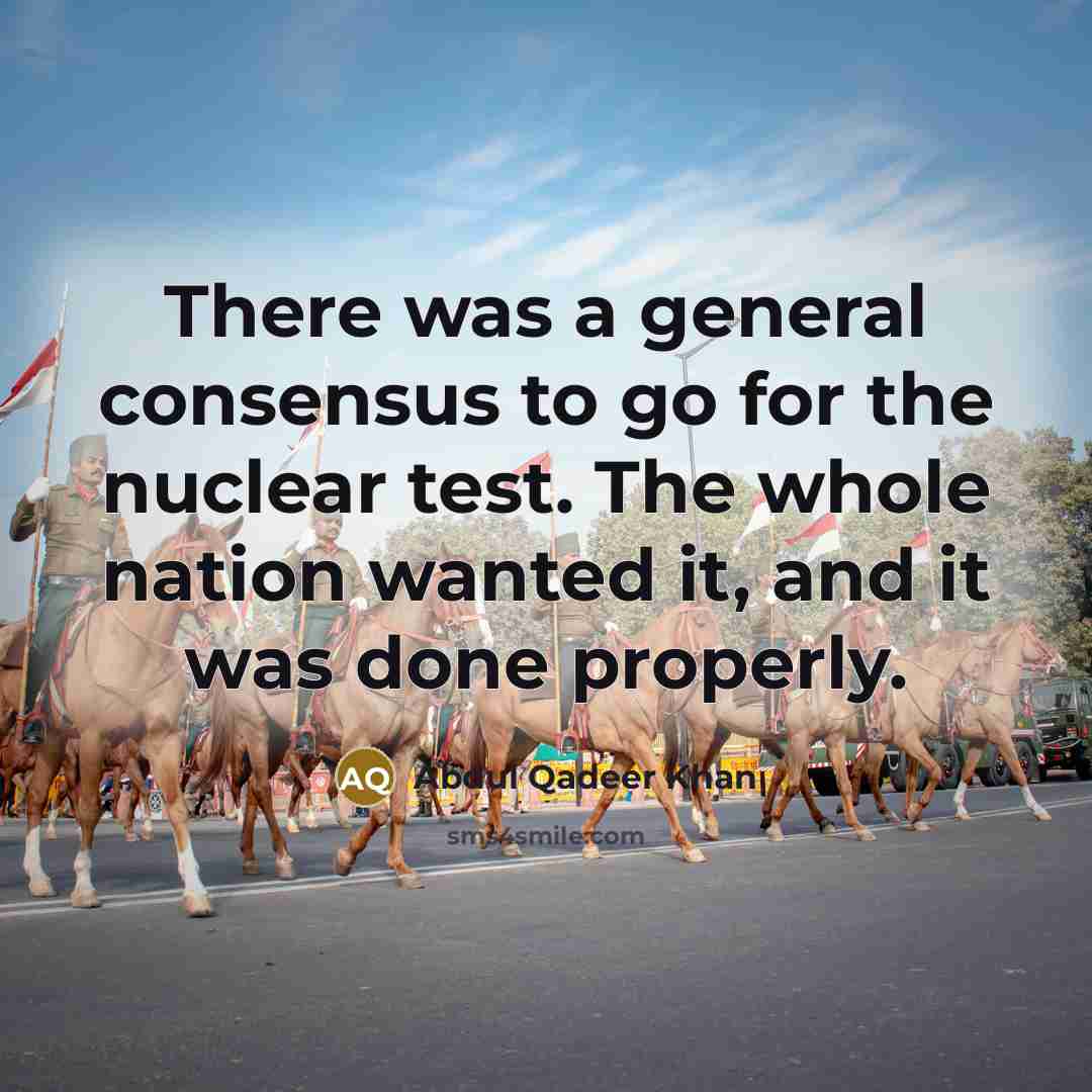 “There was a general consensus to go for the nuclear test. The whole nation wanted it, and it was done properly.” quote by Abdul Qadeer Khan