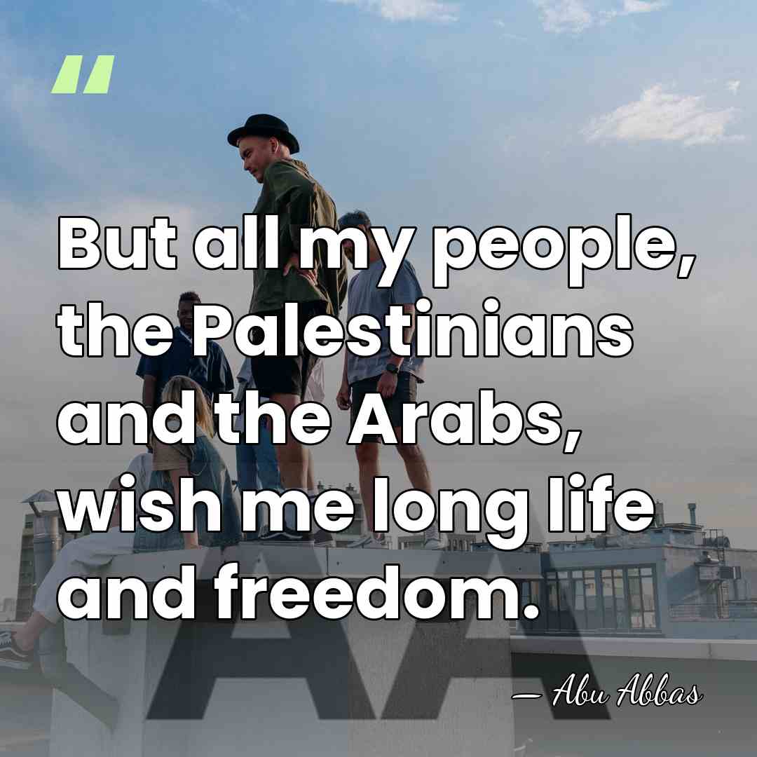 But all my people, the Palestinians and the Arabs, wish me long&hellip; - Abu Abbas