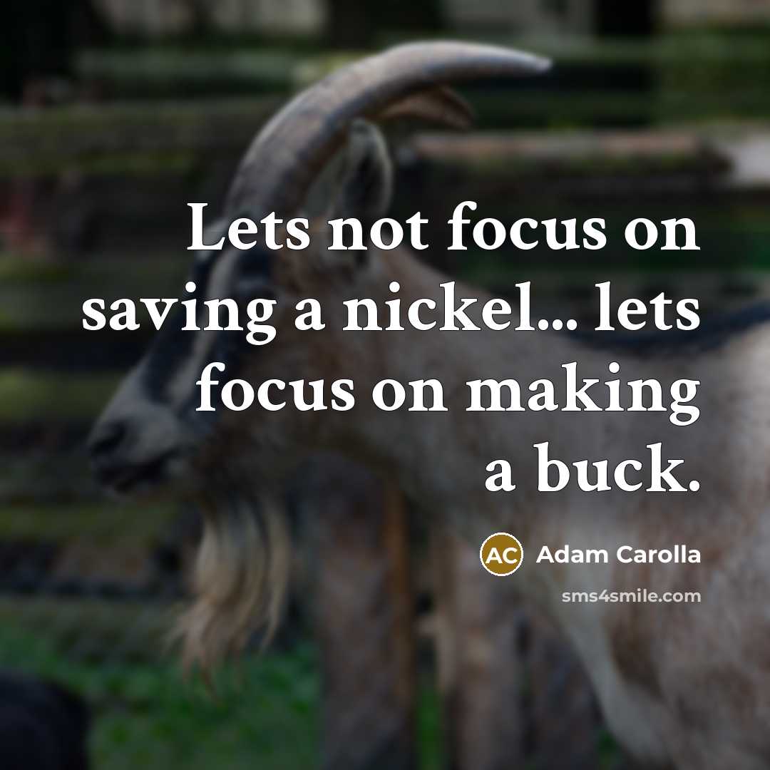 “Lets not focus on saving a nickel... lets focus on…” quote by Adam Carolla