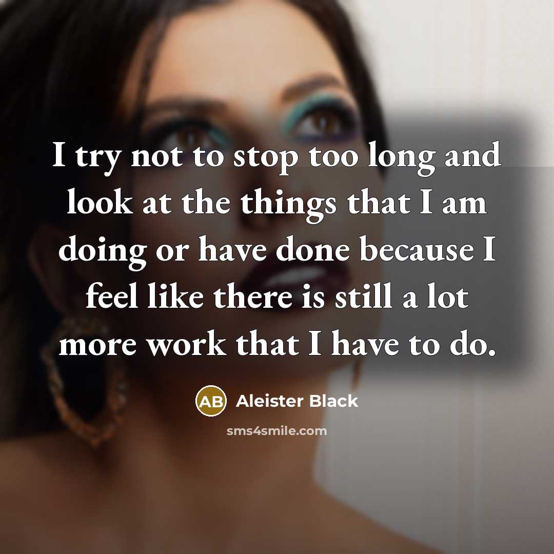 “I try not to stop too long and look at the things that I am doing or have done because I feel like there is still a lot more work that I have to do.” quote by Aleister Black