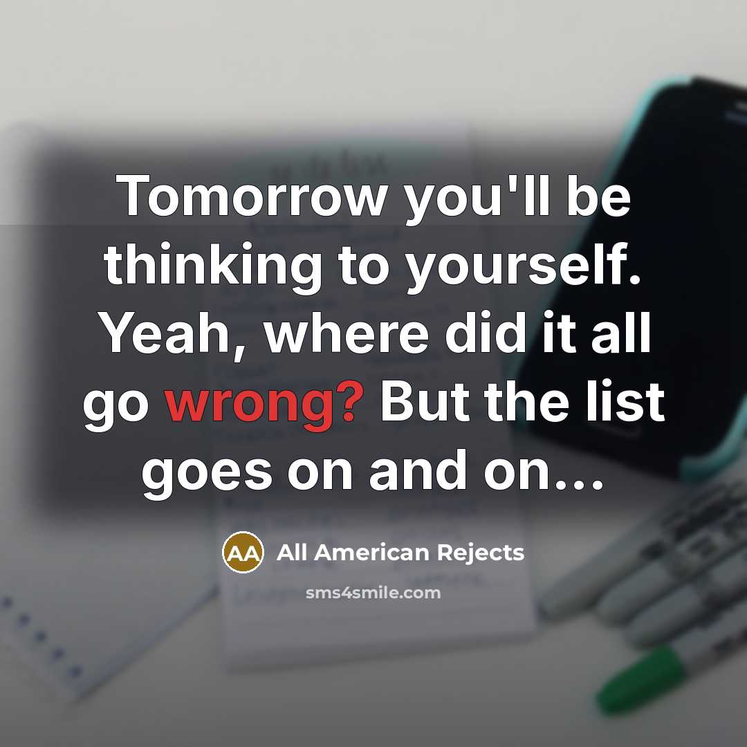 “Tomorrow you'll be thinking to yourself. Yeah, where did it all go wrong? But the list goes on and on...” quote by All American Rejects