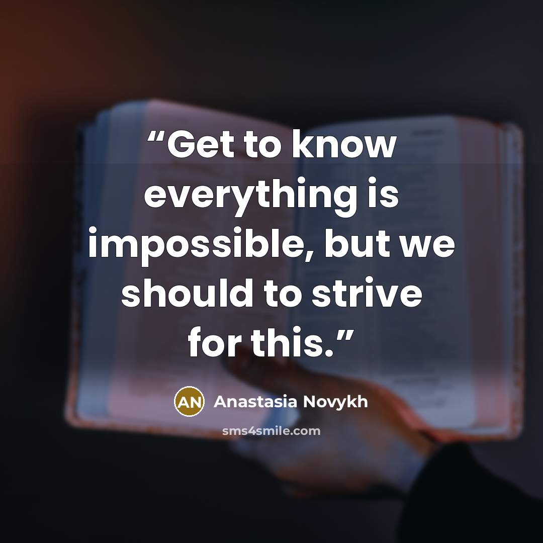 “Get to know everything is impossible, but we should to strive for this.” quote by Anastasia Novykh