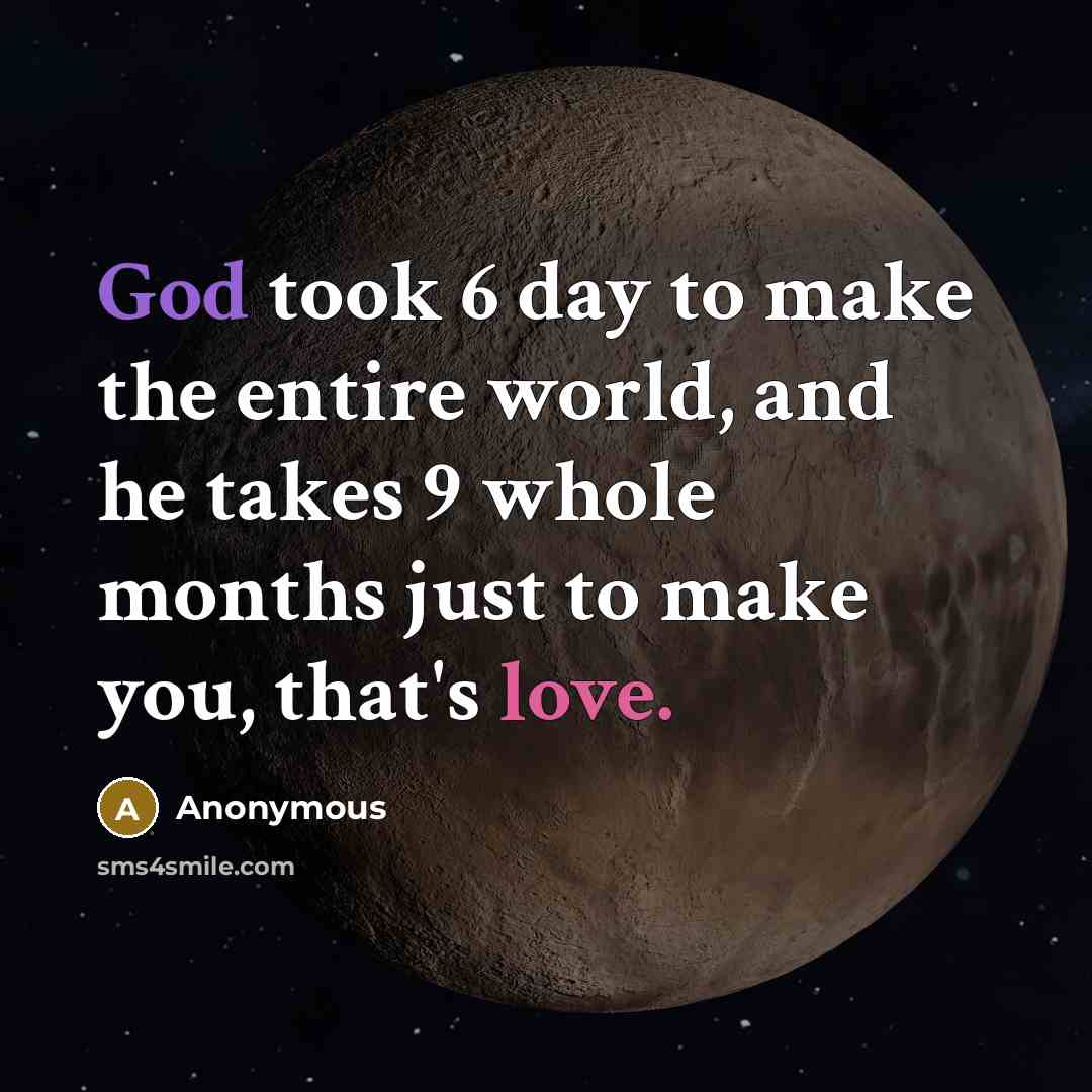 “God took 6 day to make the entire world, and he takes 9 whole months just to make you, that's love.” quote by Anonymous