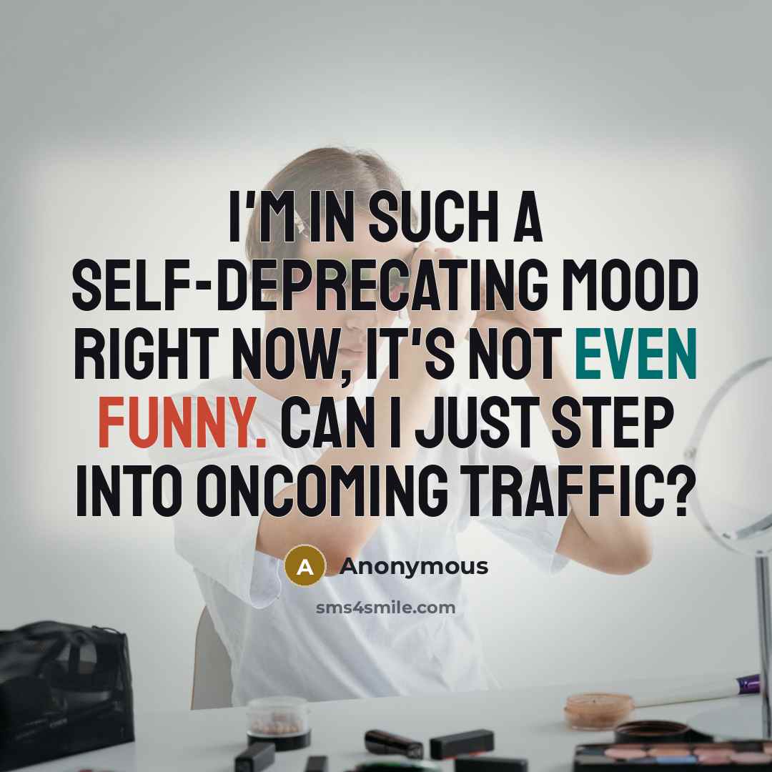 “I'm in such a self-deprecating mood right now, it's not even funny. Can I just step into oncoming traffic?” quote by Anonymous