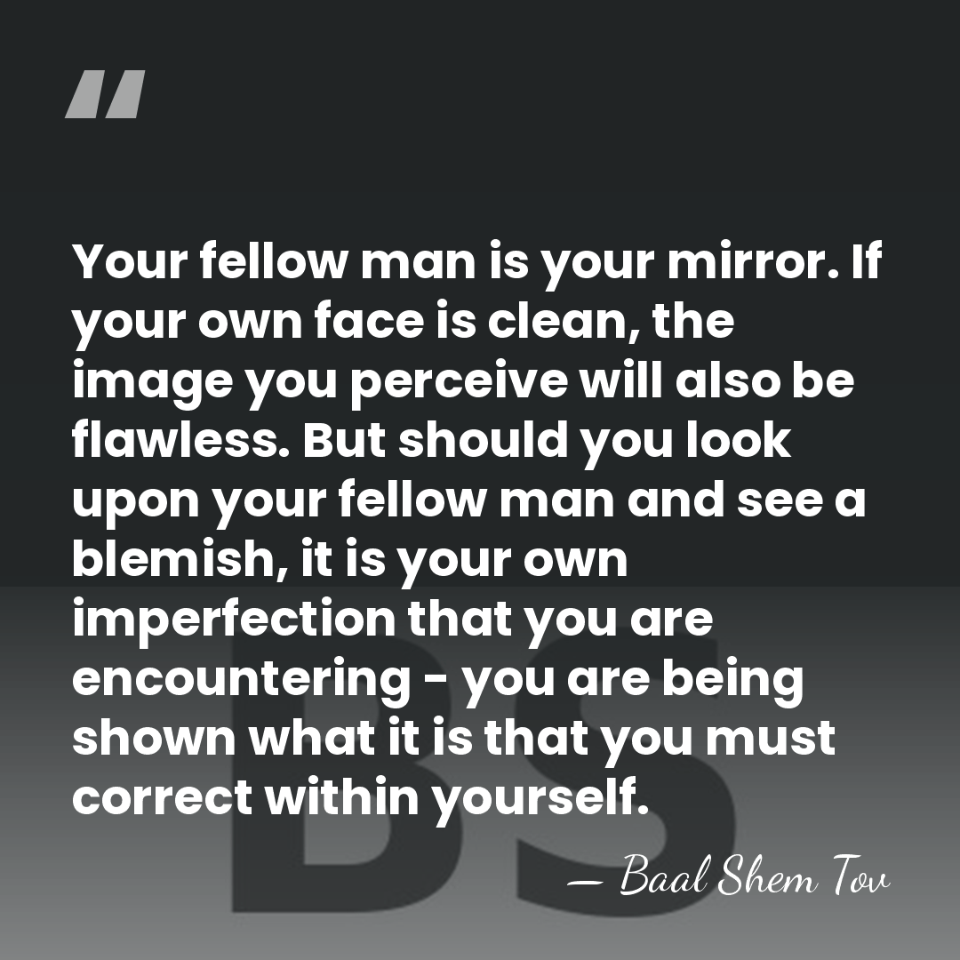 Your fellow man is your mirror. If your own face is clean,&hellip; - Baal Shem Tov