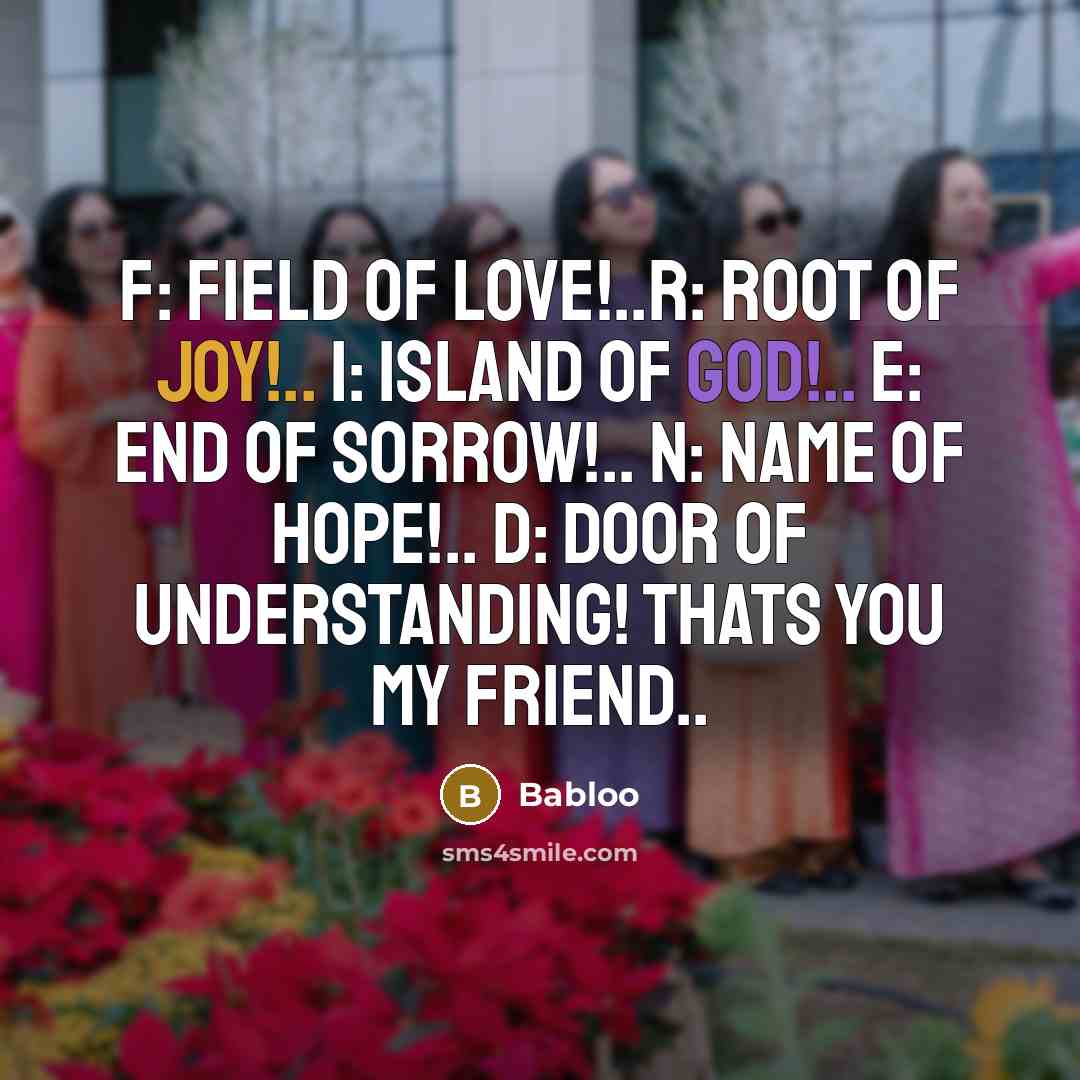 “F: FIELD of LOVE!..R: ROOT of JOy!.. I: ISLAND of GOD!.. E: END of SoRROW!.. N: NAME of HOPE!.. D: DOOR of UNDERSTANDING! thats YOU my FRIEND..” quote by Babloo