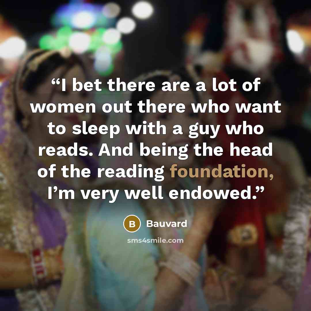 “I bet there are a lot of women out there who want to sleep with a guy who reads. And being the head of the reading foundation, I’m very well endowed.” quote by Bauvard
