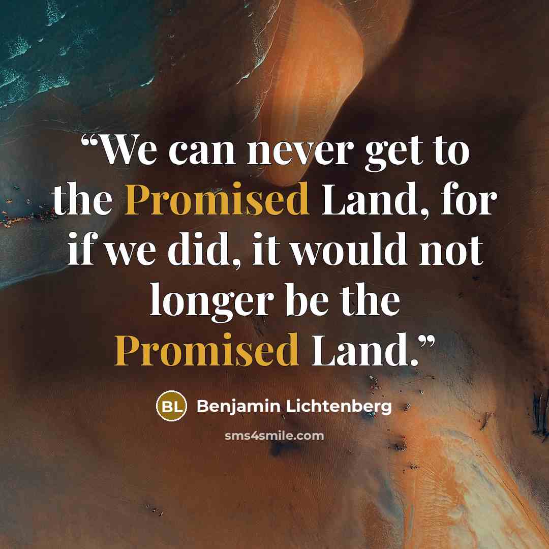 “We can never get to the Promised Land, for if we did, it would not longer be the Promised Land.” quote by Benjamin Lichtenberg
