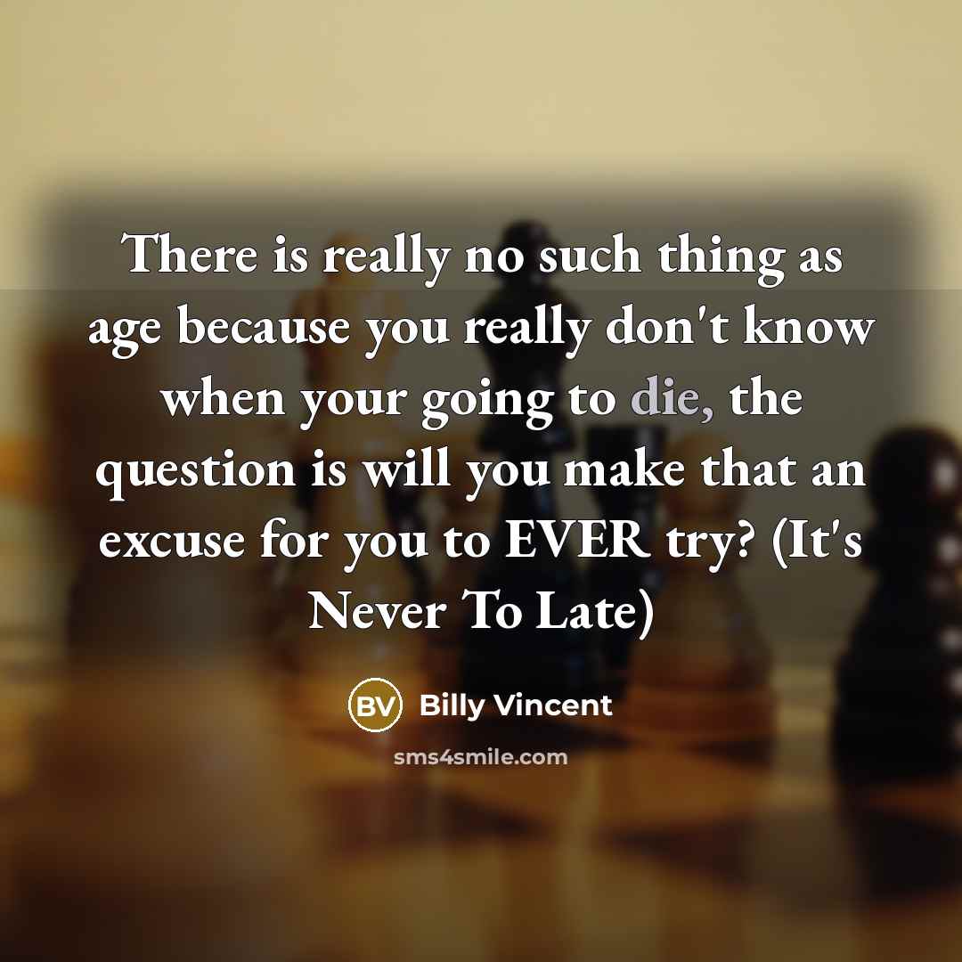 “There is really no such thing as age because you really don't know when your going to die, the question is will you make that an excuse for you to EVER try? (It's Never To Late)” quote by Billy Vincent