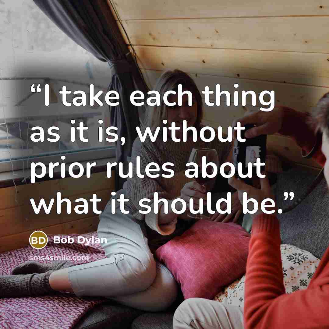 “I take each thing as it is, without prior rules about what it should be.” quote by Bob Dylan