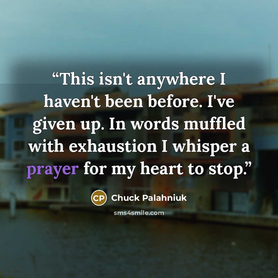 “This isn't anywhere I haven't been before. I've given up. In words muffled with exhaustion I whisper a prayer for my heart to stop.” quote by Chuck Palahniuk