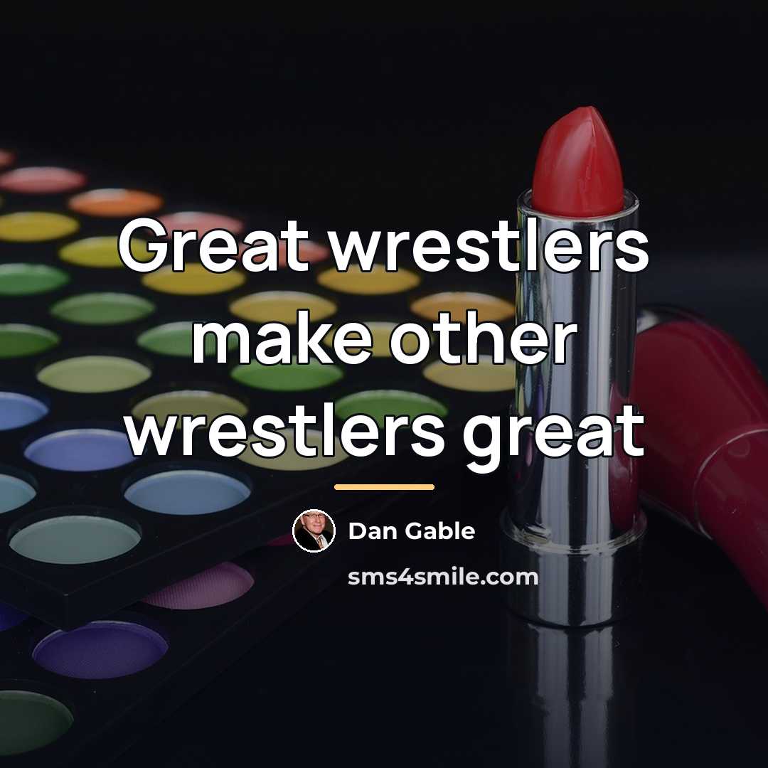“Great wrestlers make other wrestlers great…” quote by Dan Gable