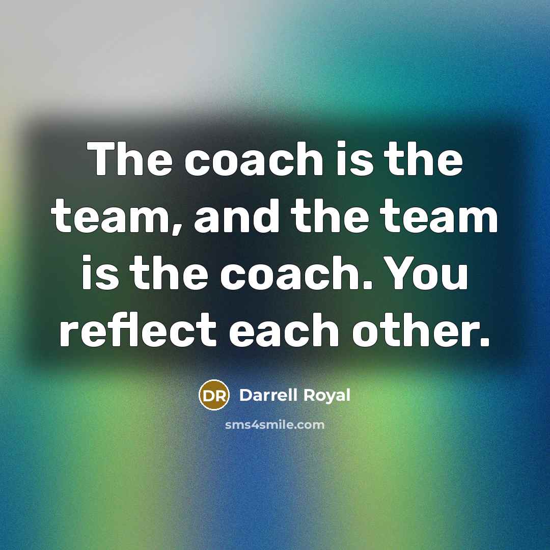 “The coach is the team, and the team is the coach. You reflect each other.” quote by Darrell Royal