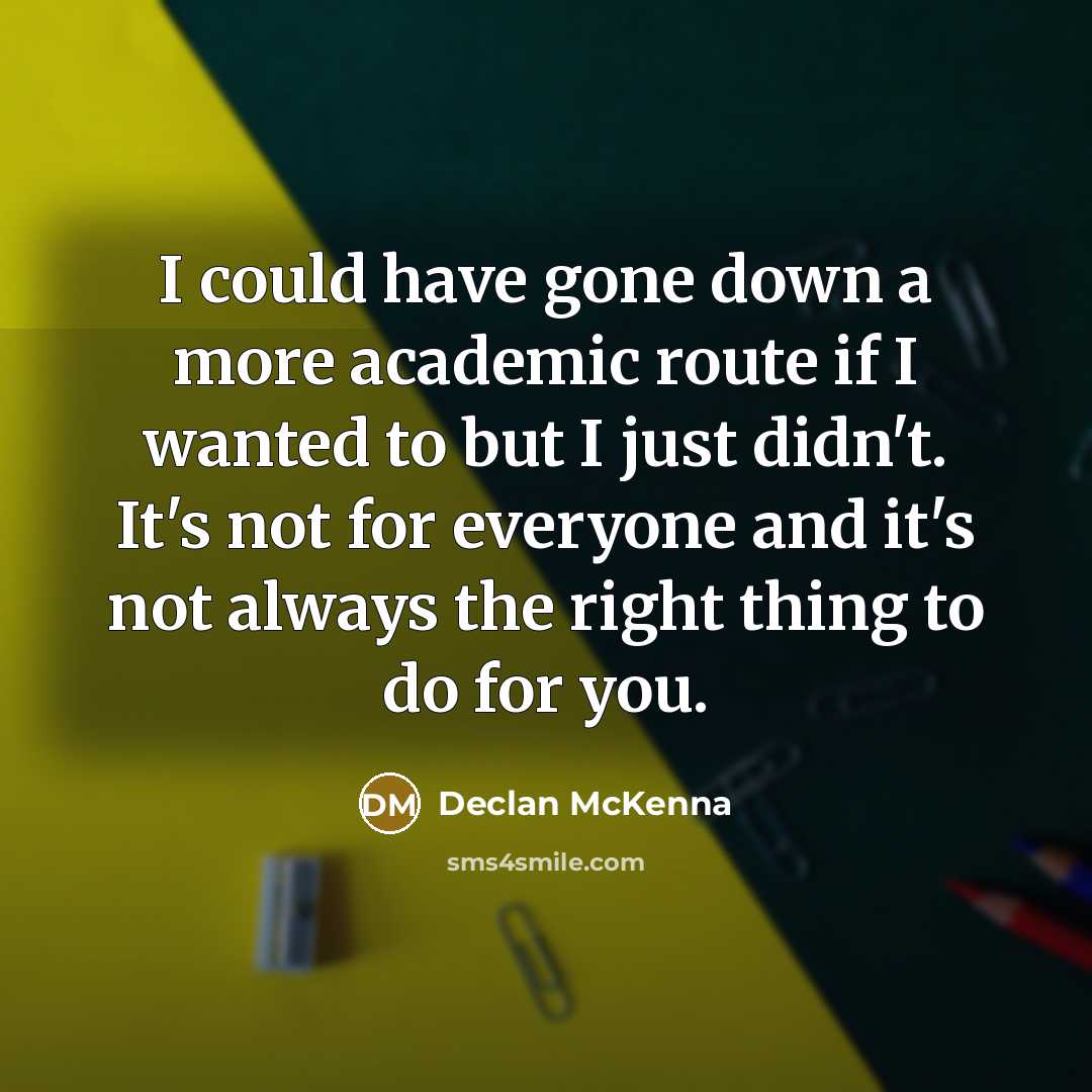 “I could have gone down a more academic route if I wanted to but I just didn't. It's not for everyone and it's not always the right thing to do for you.” quote by Declan McKenna