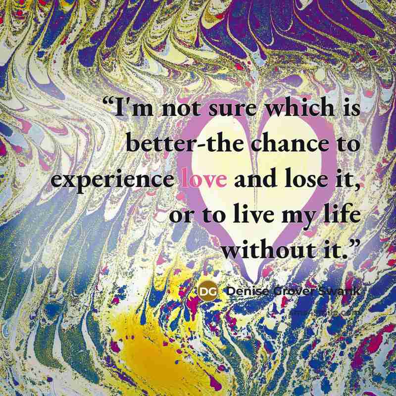 “I'm not sure which is better-the chance to experience love and lose it, or to live my life without it.” quote by Denise Grover Swank