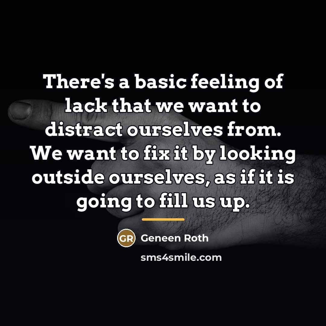 “There's a basic feeling of lack that we want to…” quote by Geneen Roth