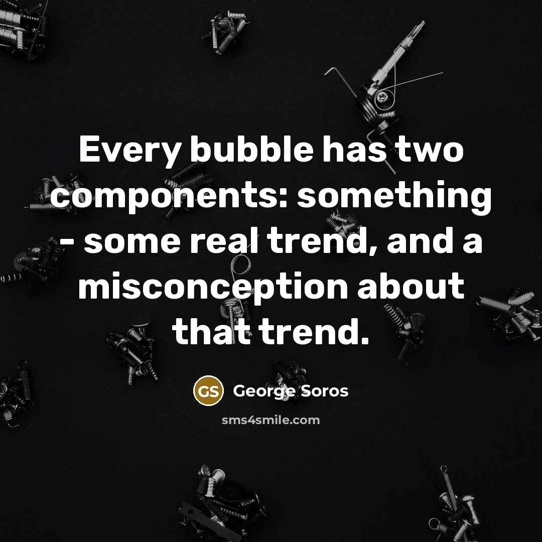 “Every bubble has two components: something - some real trend, and a misconception about that trend.” quote by George Soros