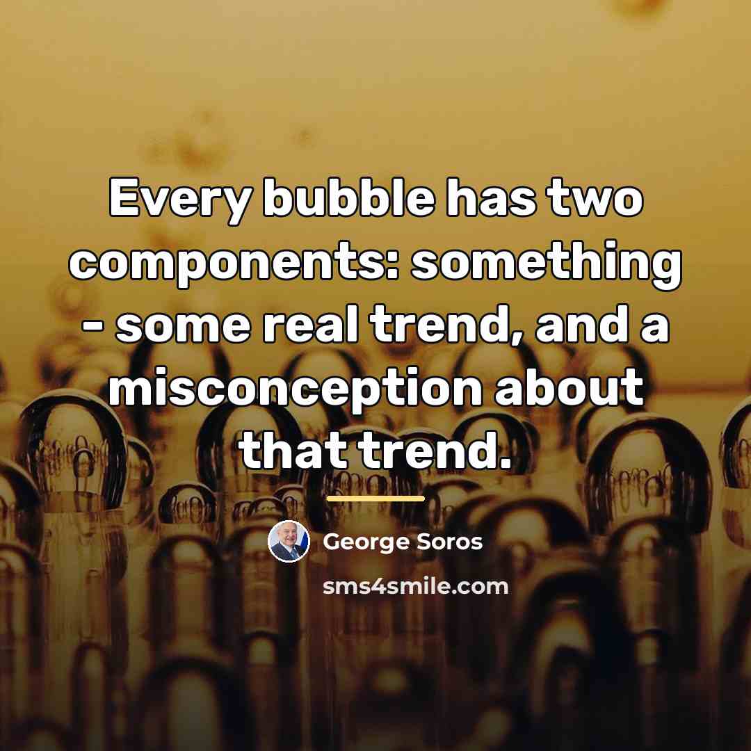 “Every bubble has two components: something - some real trend,…” quote by George Soros