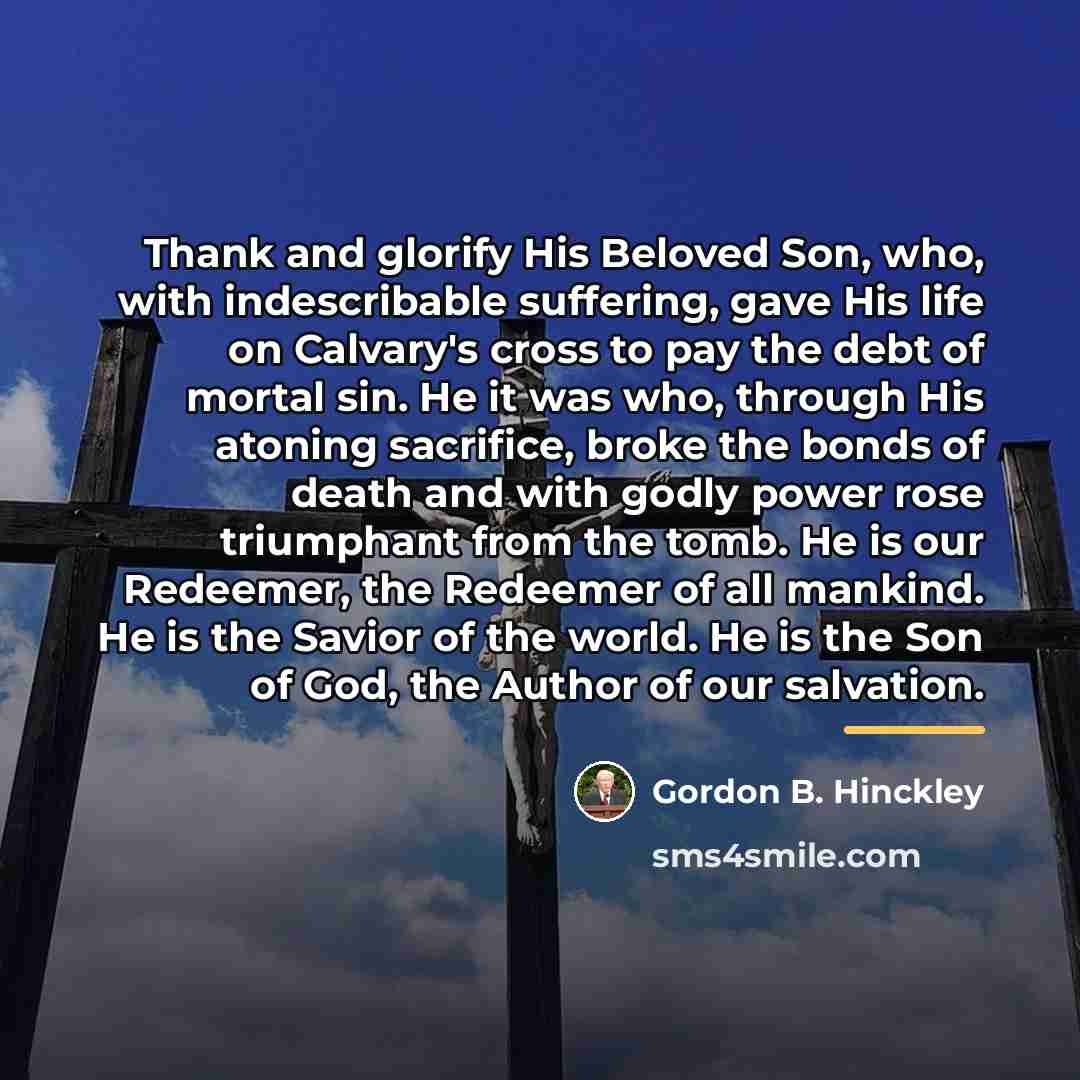 “Thank and glorify His Beloved Son, who, with indescribable suffering,…” quote by Gordon B. Hinckley
