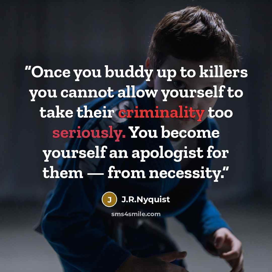 “Once you buddy up to killers you cannot allow yourself to take their criminality too seriously. You become yourself an apologist for them — from necessity.” quote by J.R.Nyquist