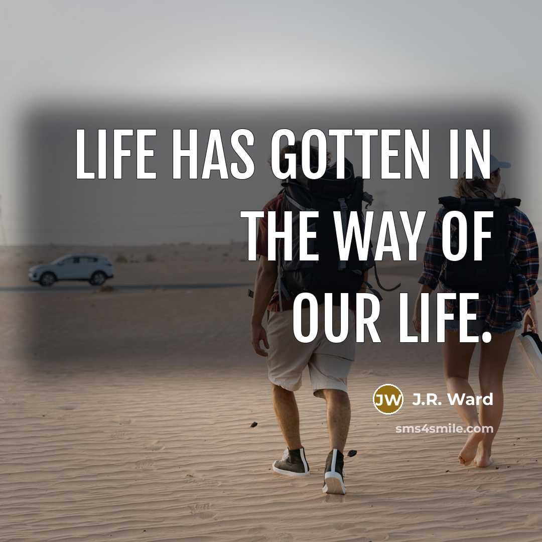 “Life has gotten in the way of our life.” quote by J.R. Ward