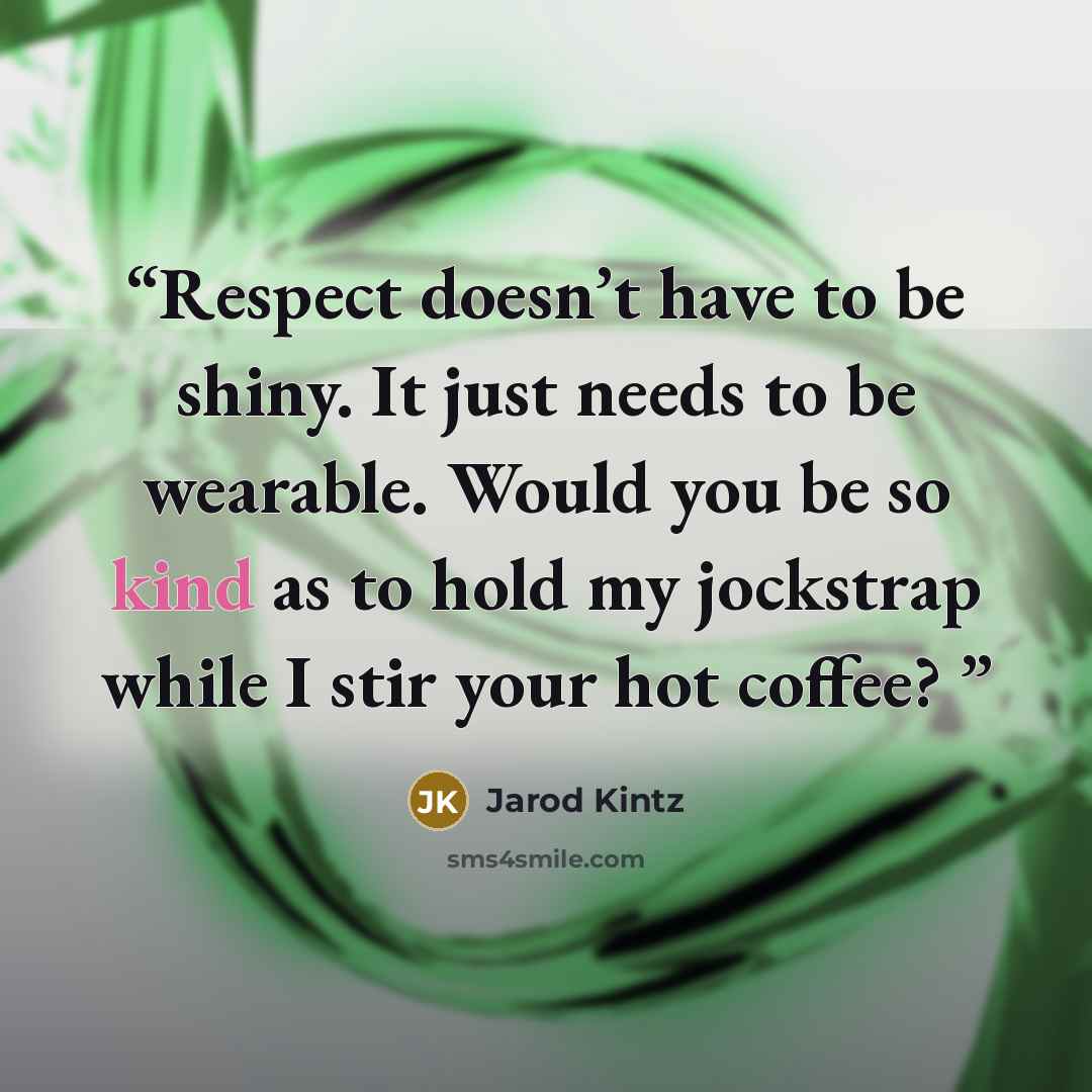 “Respect doesn’t have to be shiny. It just needs to be wearable. Would you be so kind as to hold my jockstrap while I stir your hot coffee?” quote by Jarod Kintz