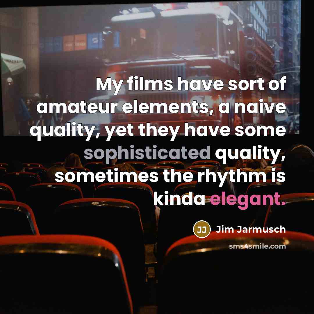 “My films have sort of amateur elements, a naive quality, yet they have some sophisticated quality, sometimes the rhythm is kinda elegant.” quote by Jim Jarmusch
