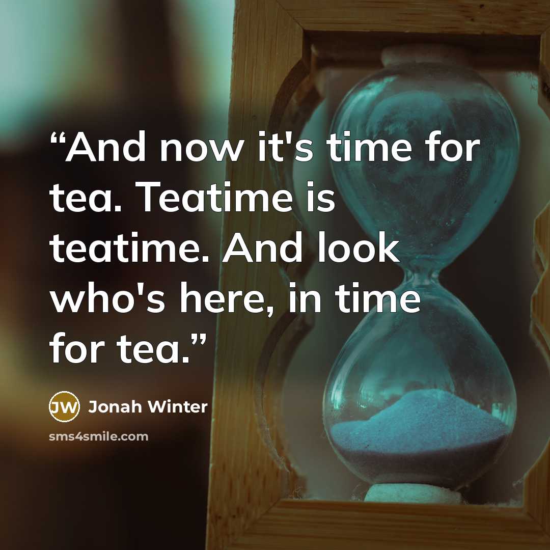 “And now it's time for tea. Teatime is teatime. And look who's here, in time for tea.” quote by Jonah Winter