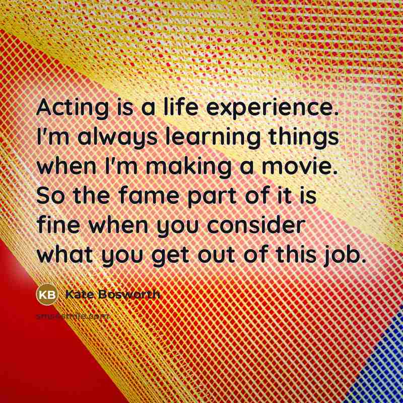 “Acting is a life experience. I'm always learning things when…” quote by Kate Bosworth