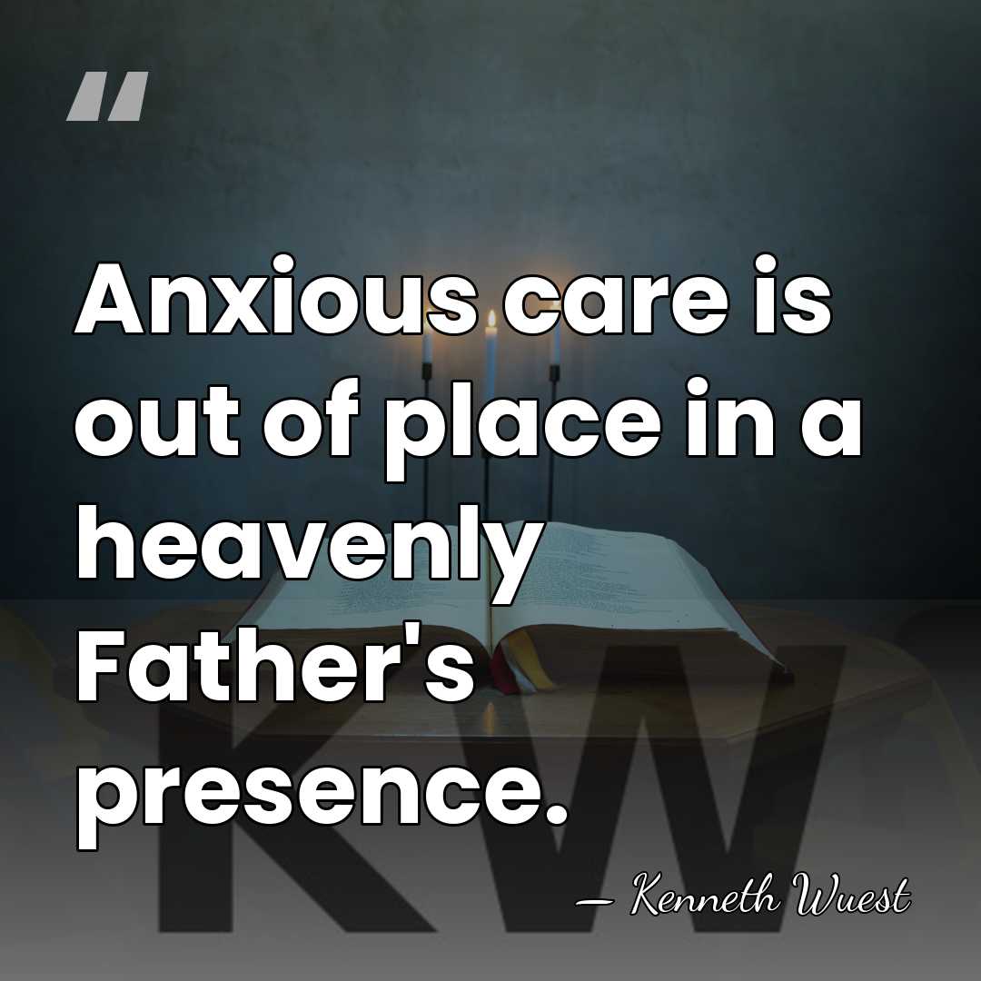 Anxious care is out of place in a heavenly Father's presence. - Kenneth Wuest