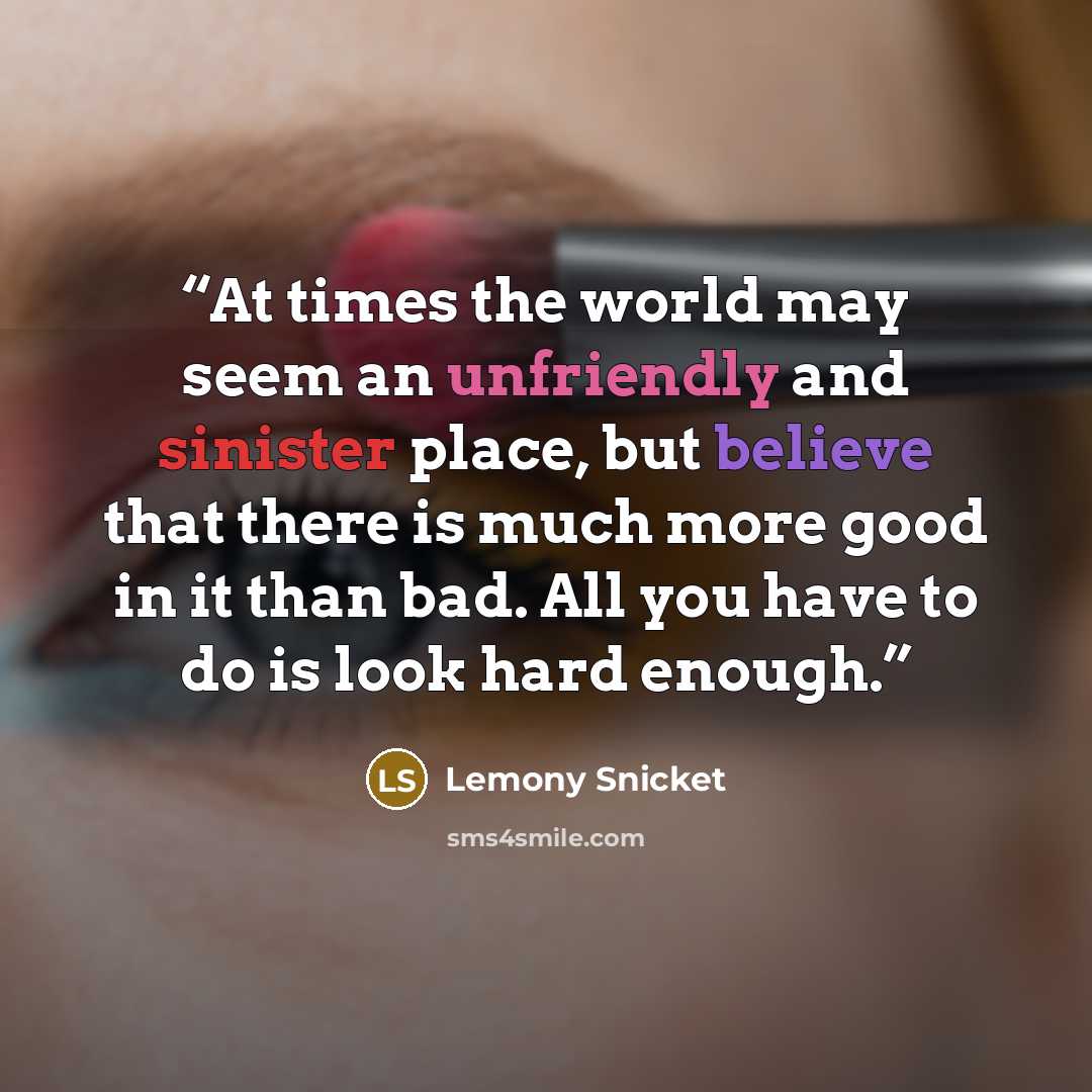 “At times the world may seem an unfriendly and sinister place, but believe that there is much more good in it than bad. All you have to do is look hard enough.” quote by Lemony Snicket
