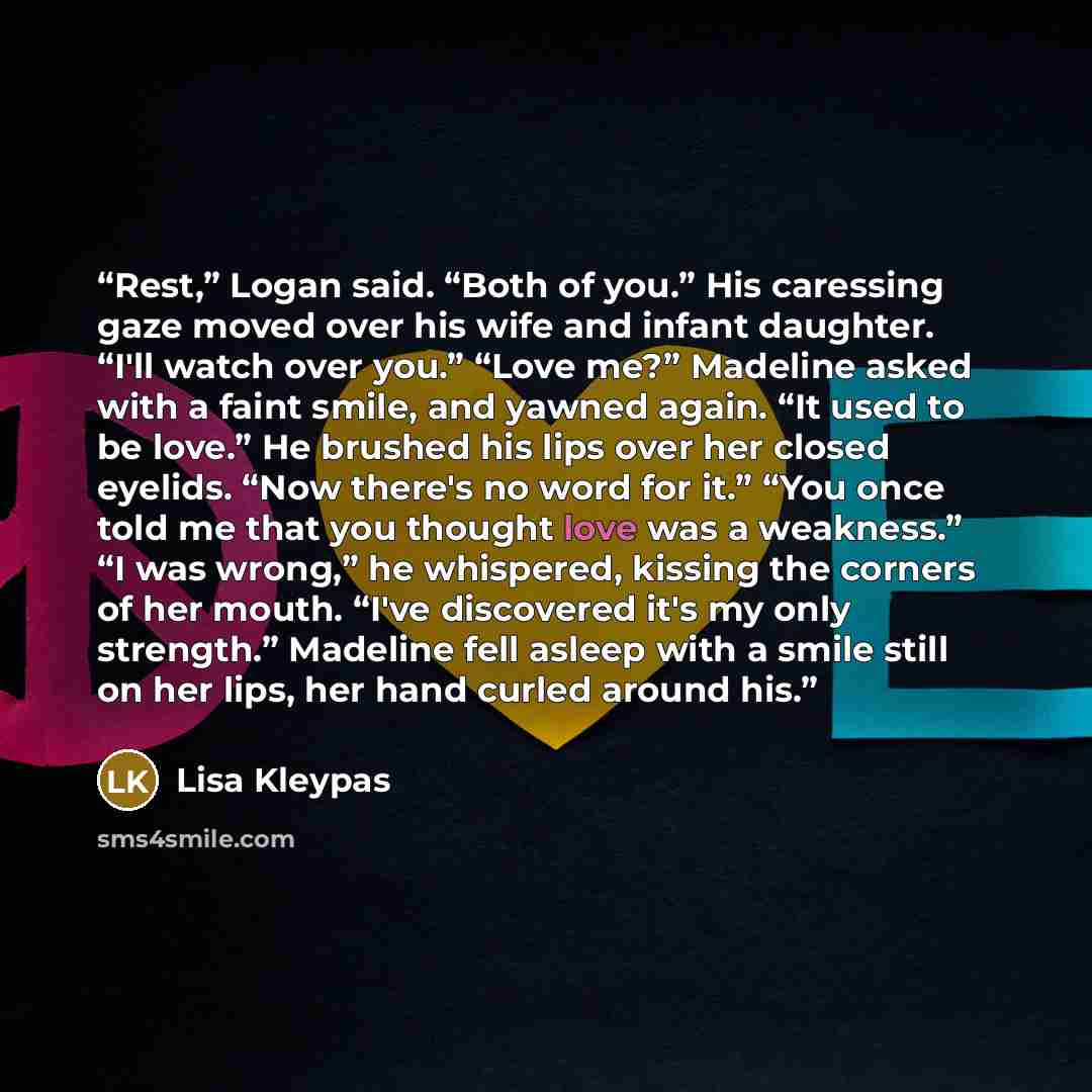 “Rest,” Logan said. “Both of you.” His caressing gaze moved over his wife and infant daughter. “I'll watch over you.” “Love me?” Madeline asked with a faint smile, and yawned again. “It used to be love.” He brushed his lips over her closed eyelids. “Now there's no word for it.” “You once told me…” quote by Lisa Kleypas