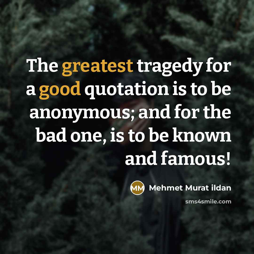 “The greatest tragedy for a good quotation is to be anonymous; and for the bad one, is to be known and famous!” quote by Mehmet Murat Ildan