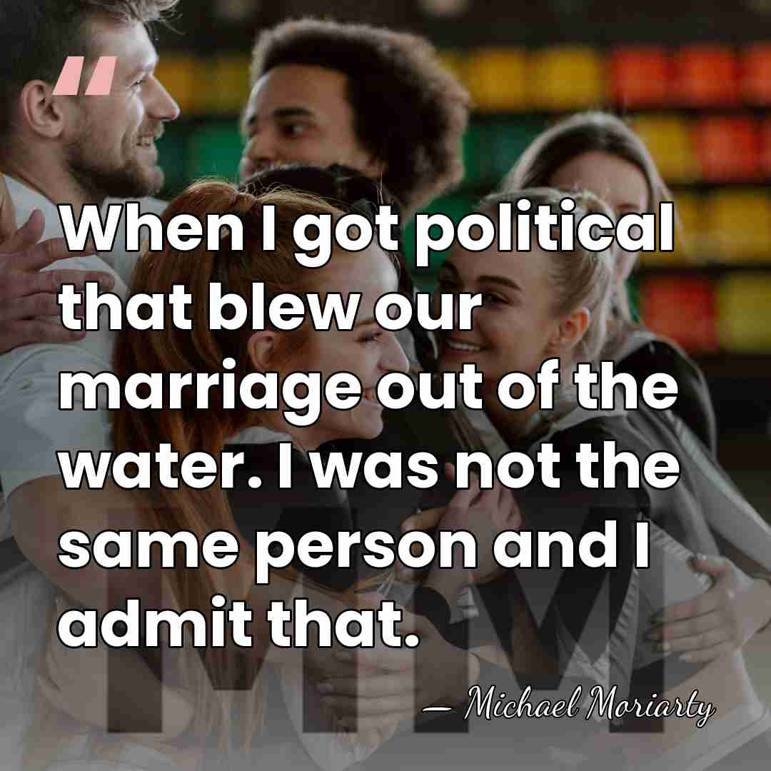 When I got political that blew our marriage out of the water.&hellip; - Michael Moriarty
