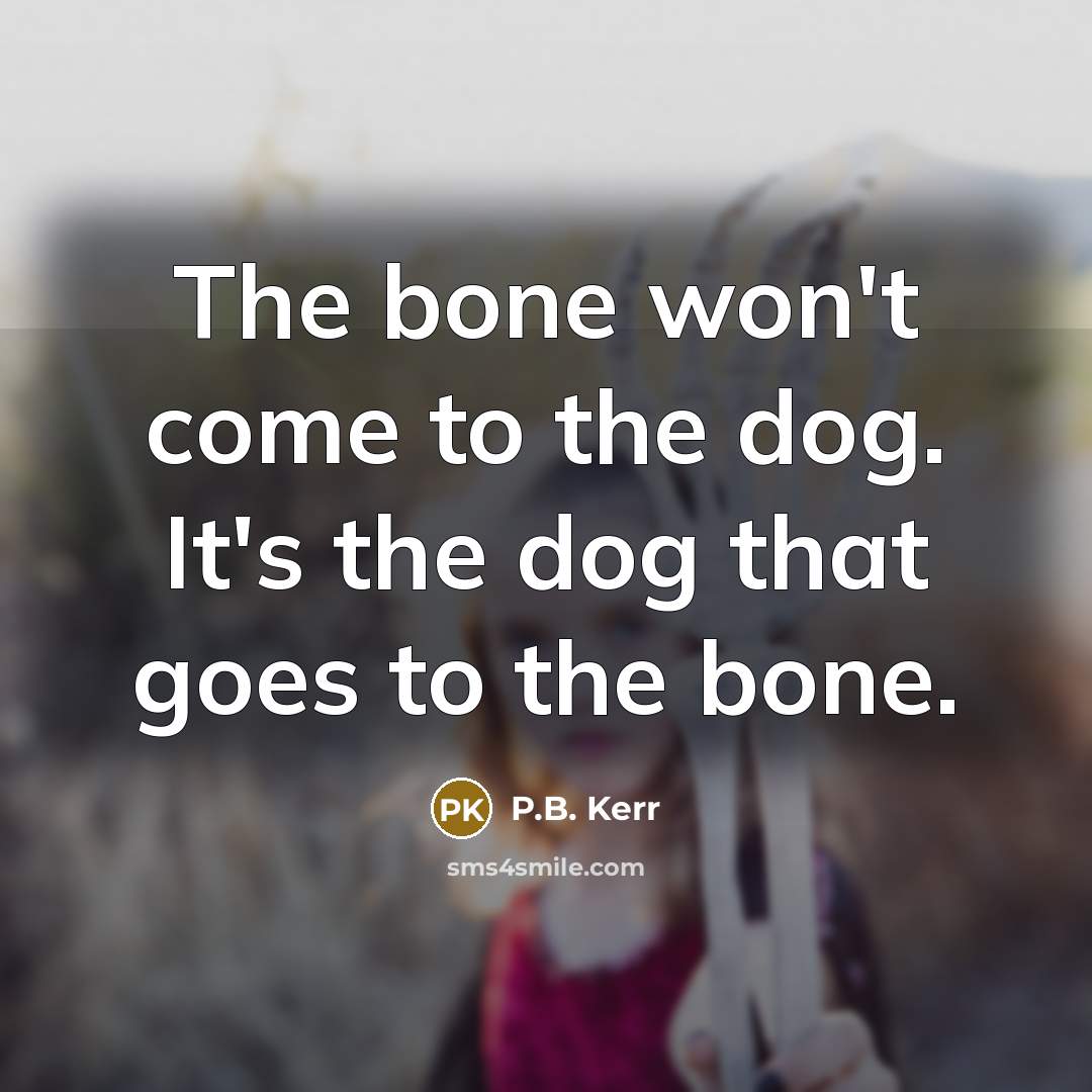 “The bone won't come to the dog. It's the dog…” quote by P.B. Kerr
