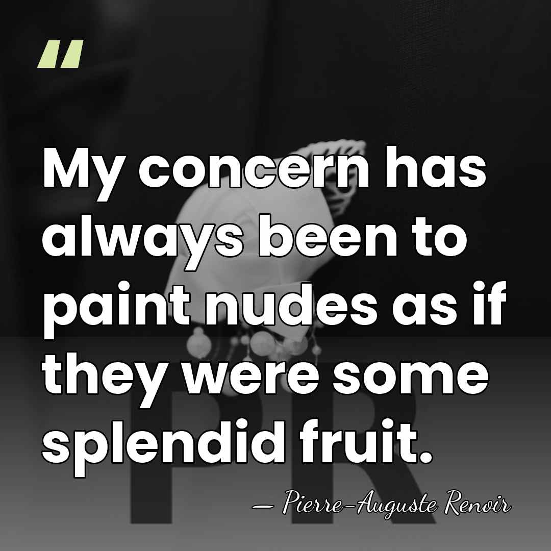 My concern has always been to paint nudes as if they were&hellip; - Pierre-Auguste Renoir