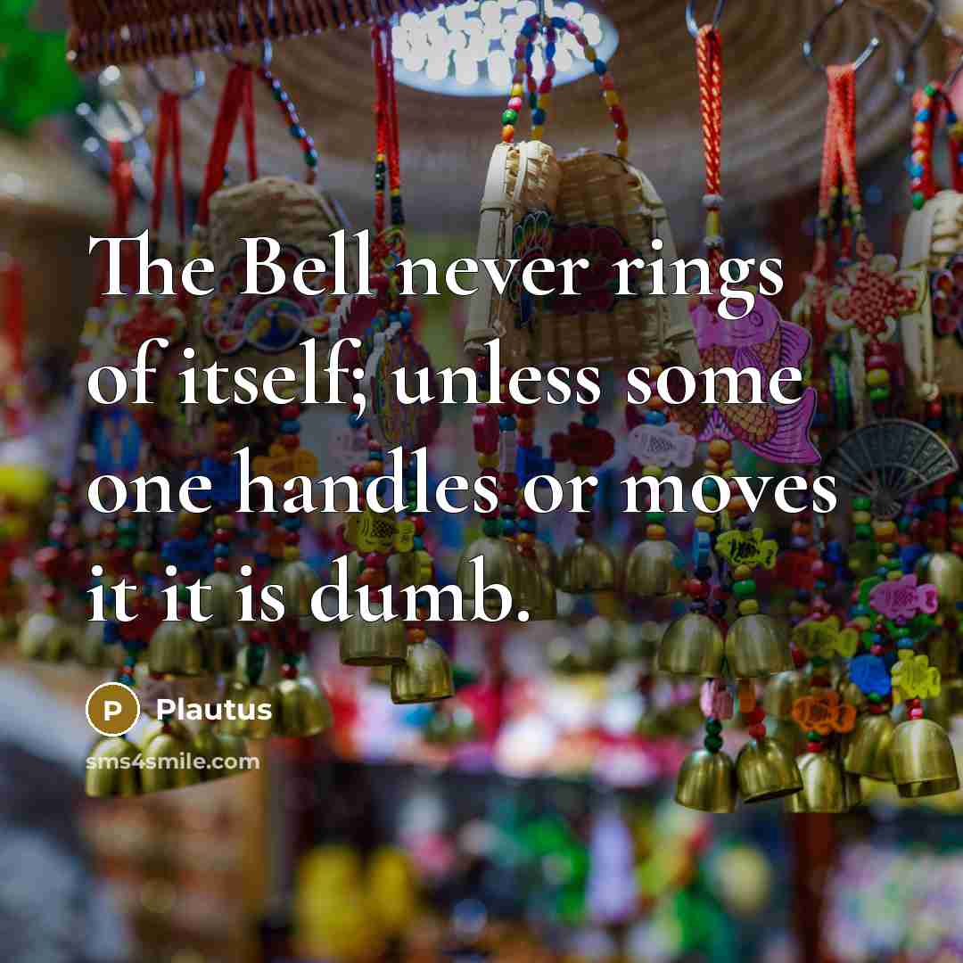 “The Bell never rings of itself; unless some one handles or moves it it is dumb.” quote by Plautus