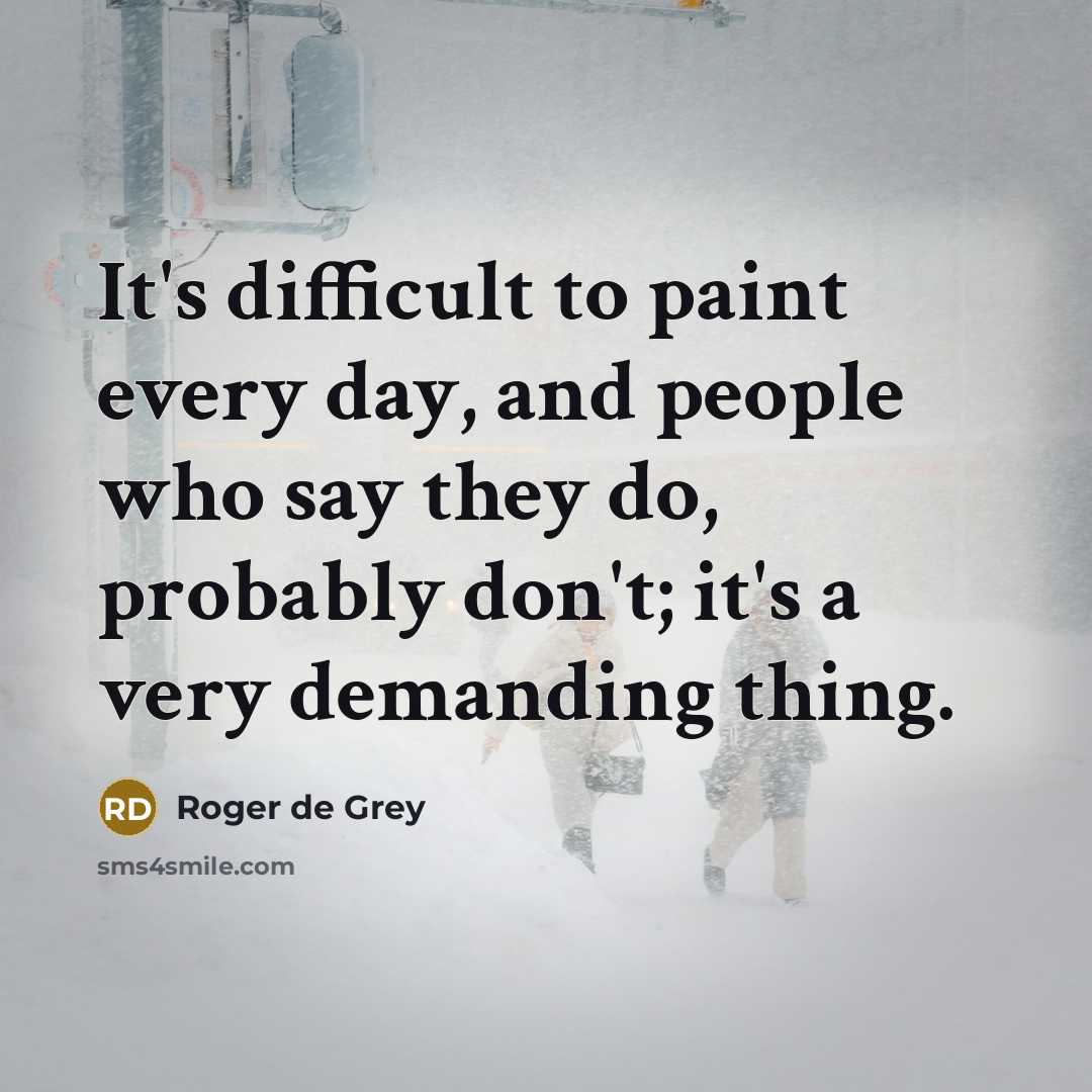 “It's difficult to paint every day, and people who say they do, probably don't; it's a very demanding thing.” quote by Roger de Grey