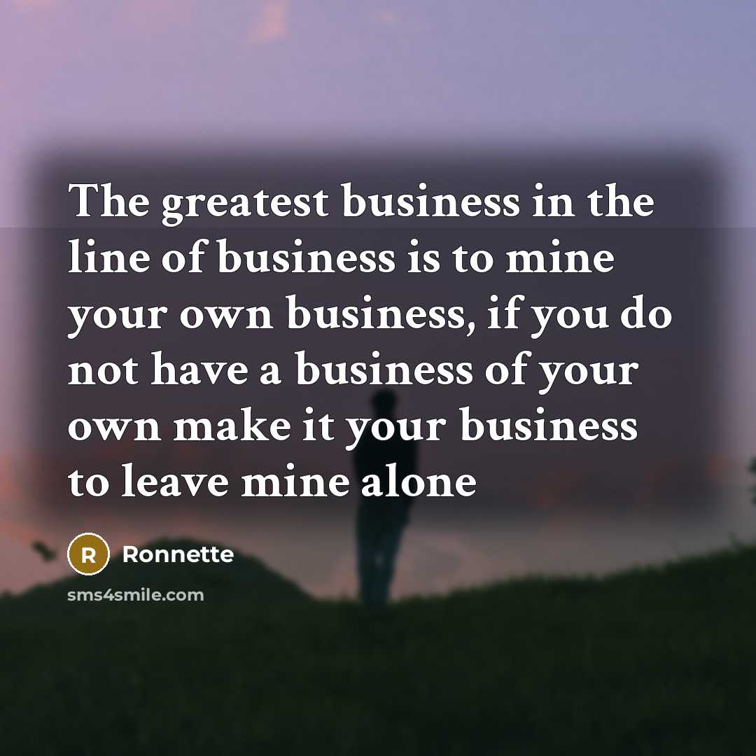 “The greatest business in the line of business is to mine your own business, if you do not have a business of your own make it your business to leave mine alone” quote by Ronnette