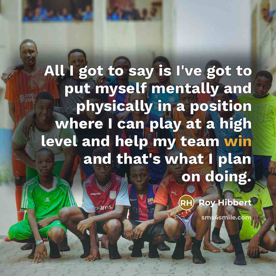 “All I got to say is I've got to put myself mentally and physically in a position where I can play at a high level and help my team win and that's what I plan on doing.” quote by Roy Hibbert