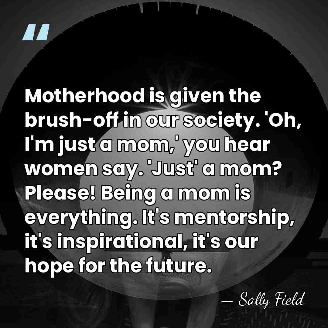 Motherhood is given the brush-off in our society. 'Oh, I'm just a&hellip; - Sally Field